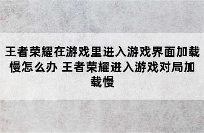 王者荣耀在游戏里进入游戏界面加载慢怎么办 王者荣耀进入游戏对局加载慢